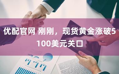 优配官网 刚刚，现货黄金涨破5100美元关口