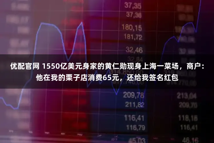 优配官网 1550亿美元身家的黄仁勋现身上海一菜场，商户：他在我的栗子店消费65元，还给我签名红包