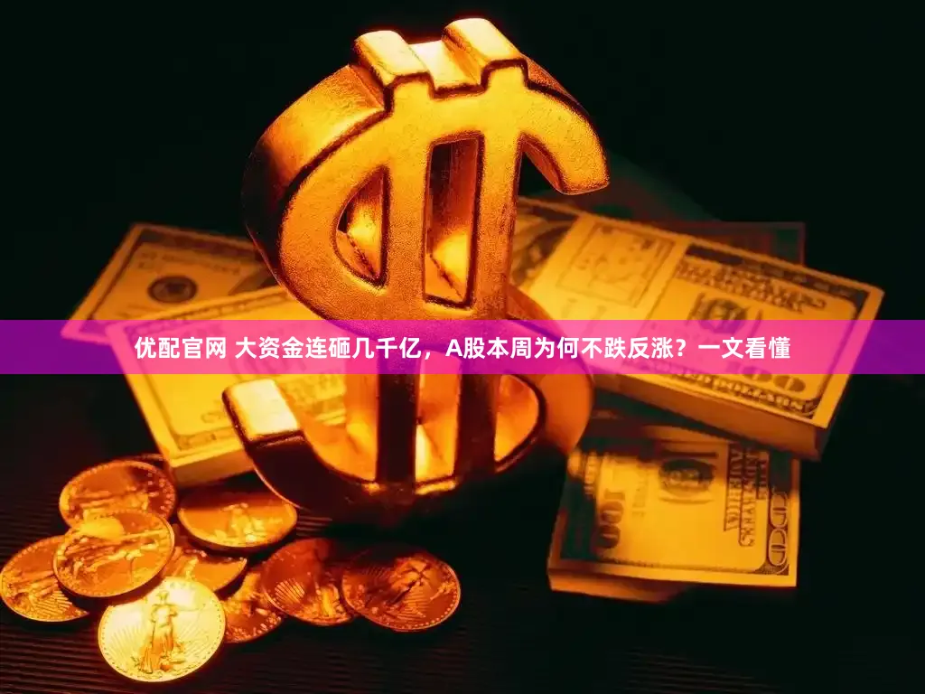 优配官网 大资金连砸几千亿，A股本周为何不跌反涨？一文看懂