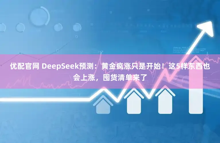 优配官网 DeepSeek预测：黄金疯涨只是开始！这5样东西也会上涨，囤货清单来了