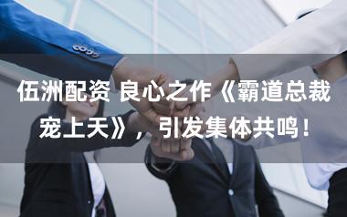 伍洲配资 良心之作《霸道总裁宠上天》，引发集体共鸣！