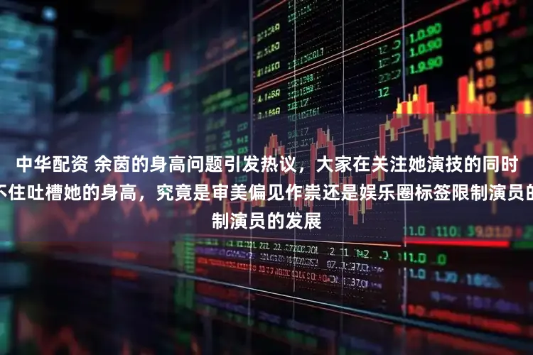 中华配资 余茵的身高问题引发热议，大家在关注她演技的同时又忍不住吐槽她的身高，究竟是审美偏见作祟还是娱乐圈标签限制演员的发展