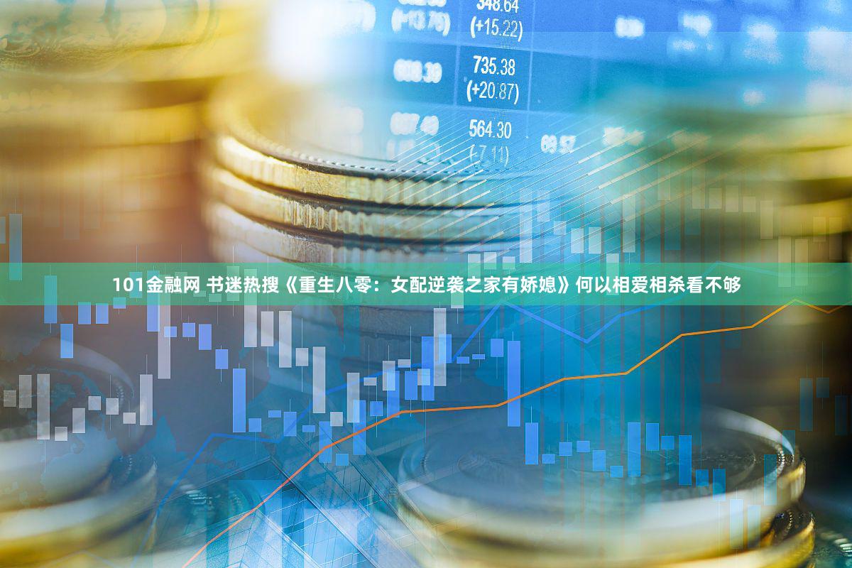 101金融网 书迷热搜《重生八零：女配逆袭之家有娇媳》何以相爱相杀看不够
