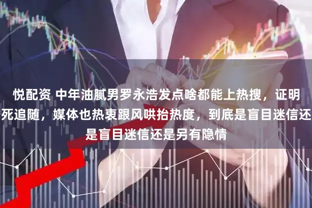 悦配资 中年油腻男罗永浩发点啥都能上热搜，证明网友对他誓死追随，媒体也热衷跟风哄抬热度，到底是盲目迷信还是另有隐情