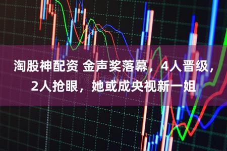 淘股神配资 金声奖落幕，4人晋级，2人抢眼，她或成央视新一姐