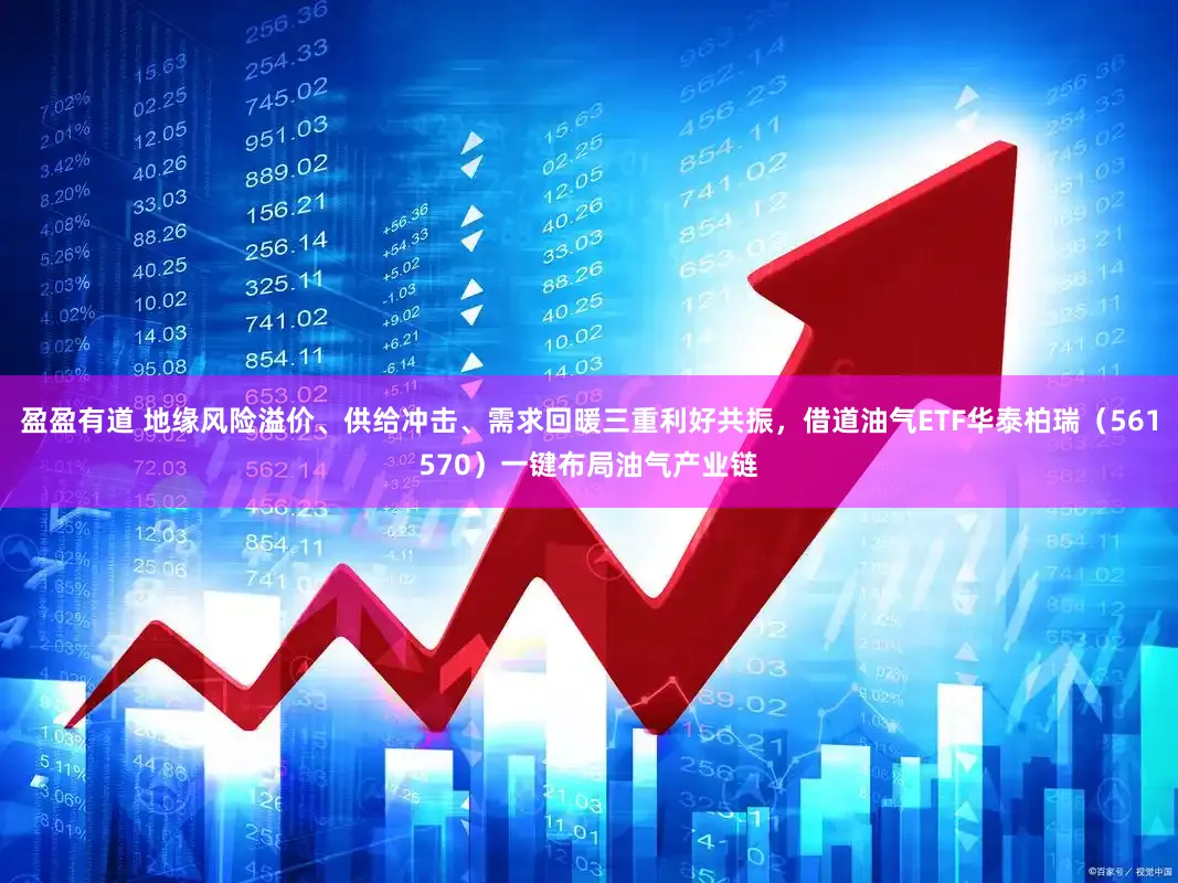 盈盈有道 地缘风险溢价、供给冲击、需求回暖三重利好共振，借道油气ETF华泰柏瑞（561570）一键布局油气产业链