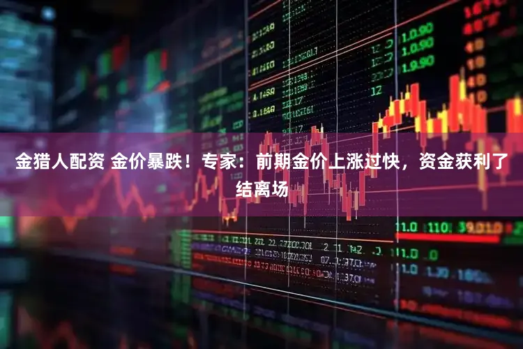 金猎人配资 金价暴跌！专家：前期金价上涨过快，资金获利了结离场