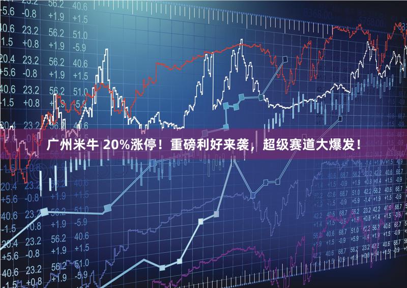 广州米牛 20%涨停！重磅利好来袭，超级赛道大爆发！