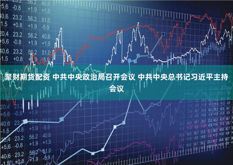 聚财期货配资 中共中央政治局召开会议 中共中央总书记习近平主持会议