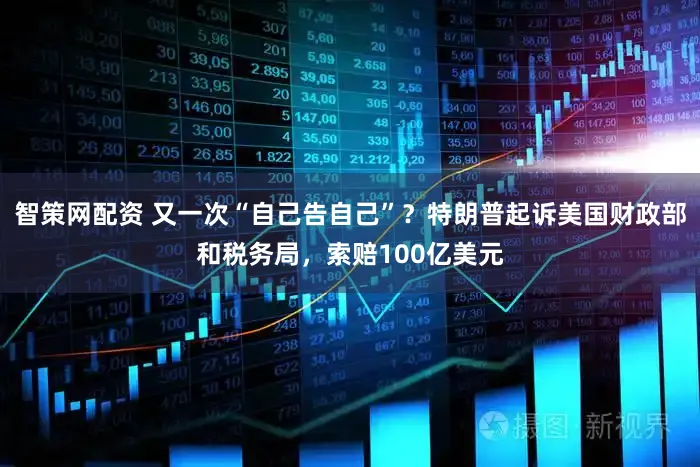 智策网配资 又一次“自己告自己”？特朗普起诉美国财政部和税务局，索赔100亿美元
