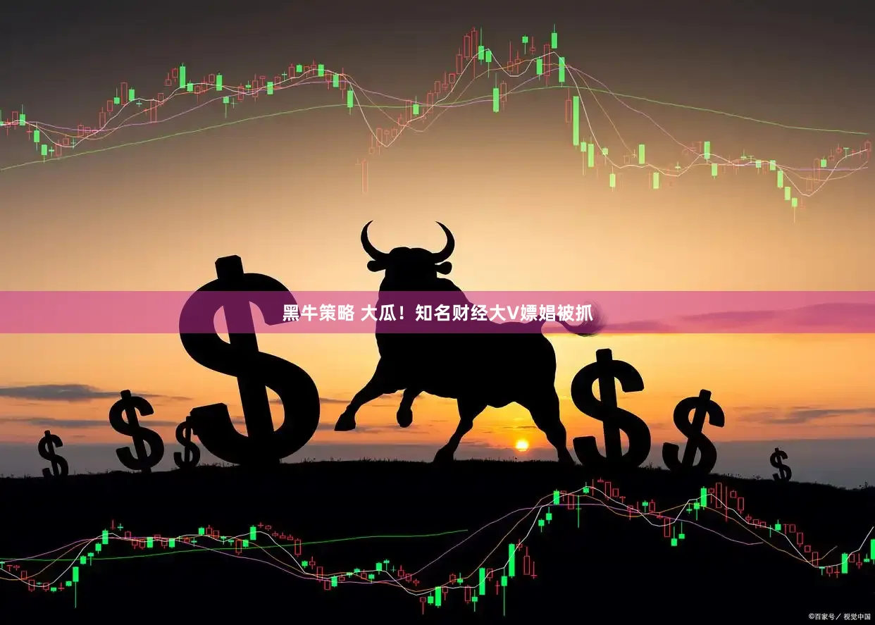 黑牛策略 大瓜！知名财经大V嫖娼被抓
