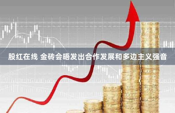 股红在线 金砖会晤发出合作发展和多边主义强音