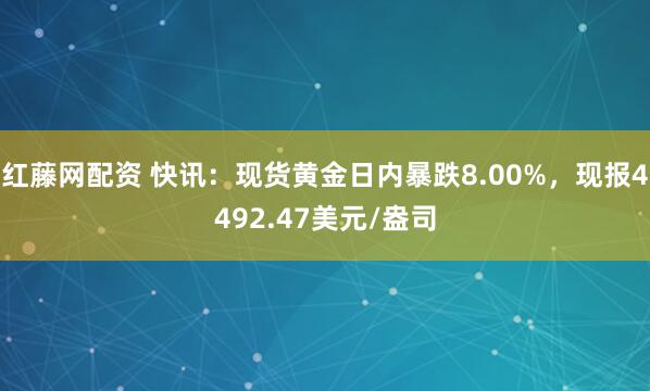 红藤网配资 快讯：现货黄金日内暴跌8.00%，现报4492.47美元/盎司
