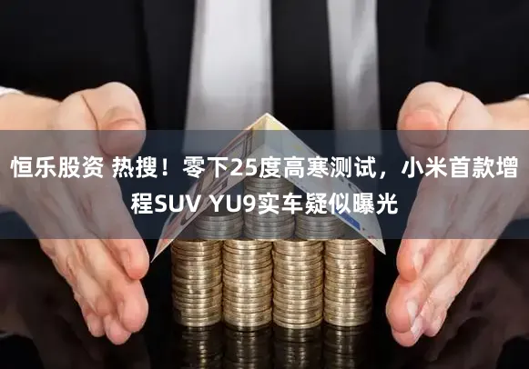 恒乐股资 热搜！零下25度高寒测试，小米首款增程SUV YU9实车疑似曝光