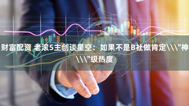 财富配资 老滚5主创谈星空：如果不是B社做肯定\＂神\＂级热度