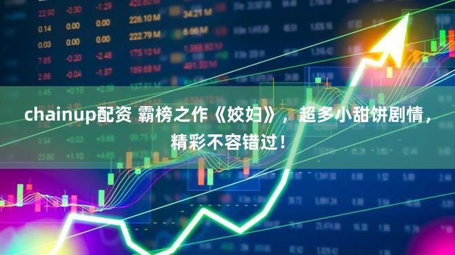 chainup配资 霸榜之作《姣妇》，超多小甜饼剧情，精彩不容错过！