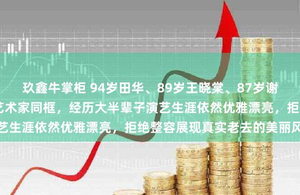 玖鑫牛掌柜 94岁田华、89岁王晓棠、87岁谢芳、85岁祝希娟四位老艺术家同框，经历大半辈子演艺生涯依然优雅漂亮，拒绝整容展现真实老去的美丽风采