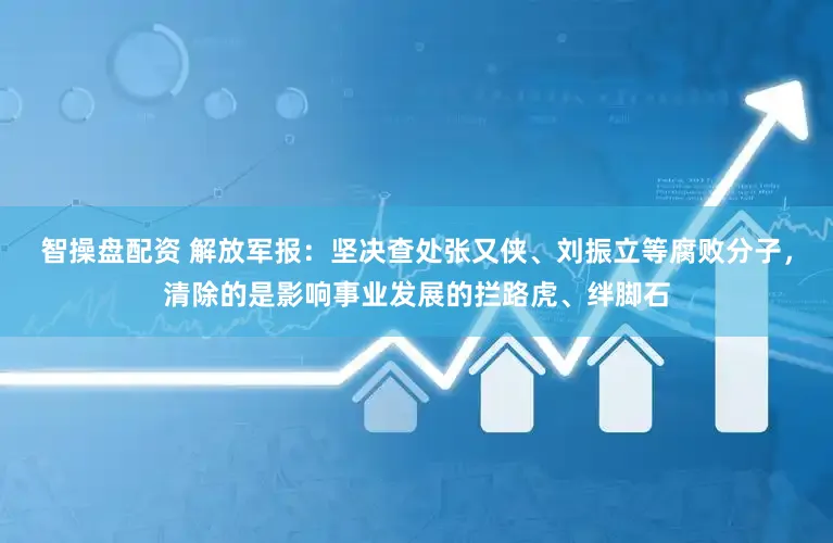智操盘配资 解放军报:坚决查处张又侠、刘振立等腐败分子,清除的是影响事业发展的拦路虎、绊脚石