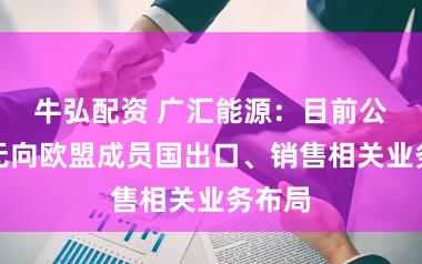 牛弘配资 广汇能源：目前公司暂无向欧盟成员国出口、销售相关业务布局