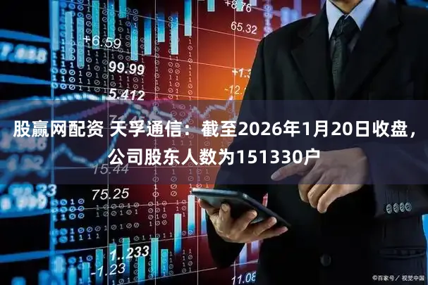 股赢网配资 天孚通信：截至2026年1月20日收盘，公司股东人数为151330户