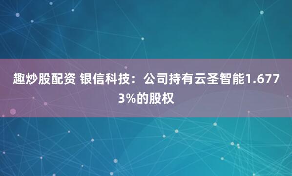趣炒股配资 银信科技：公司持有云圣智能1.6773%的股权