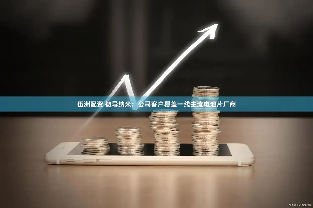 伍洲配资 微导纳米：公司客户覆盖一线主流电池片厂商