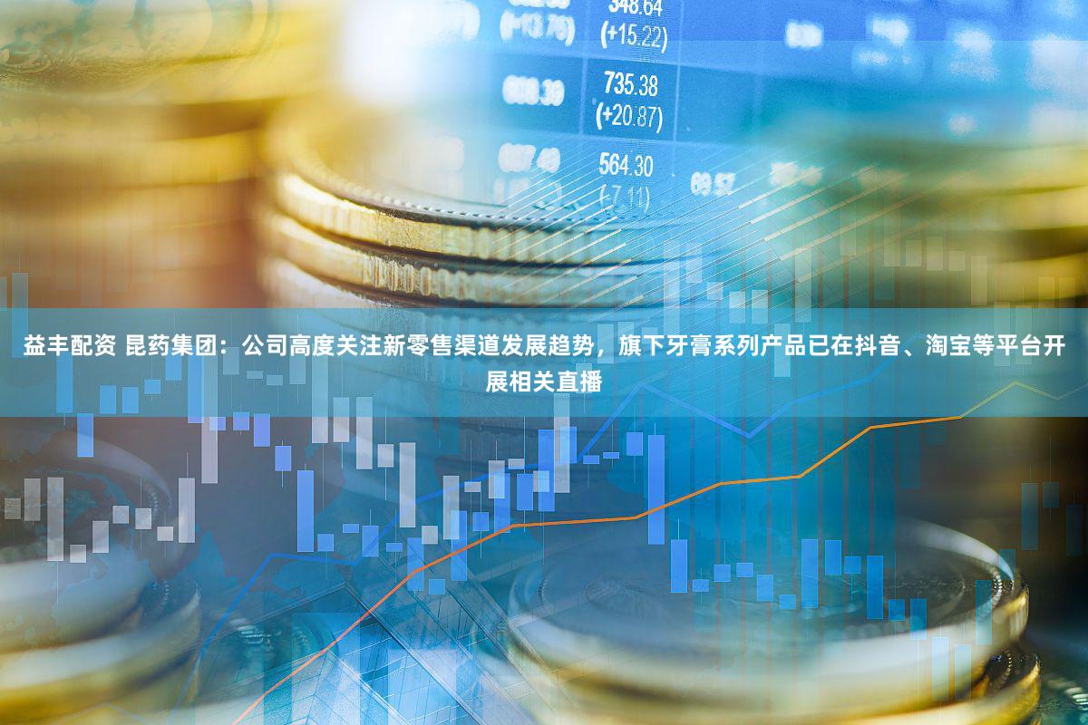 益丰配资 昆药集团：公司高度关注新零售渠道发展趋势，旗下牙膏系列产品已在抖音、淘宝等平台开展相关直播