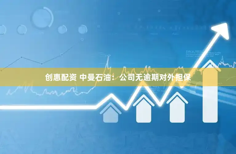 创惠配资 中曼石油：公司无逾期对外担保