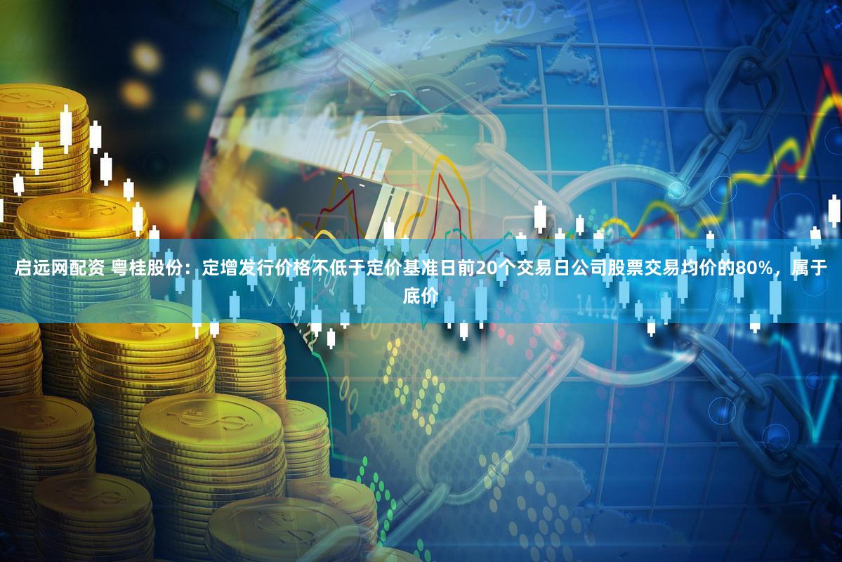 启远网配资 粤桂股份：定增发行价格不低于定价基准日前20个交易日公司股票交易均价的80%，属于底价