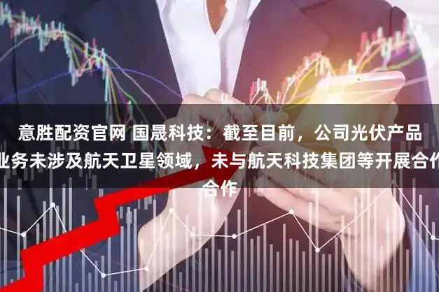 意胜配资官网 国晟科技：截至目前，公司光伏产品业务未涉及航天卫星领域，未与航天科技集团等开展合作