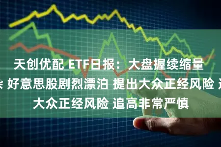 天创优配 ETF日报：大盘握续缩量 外围环境复杂 好意思股剧烈漂泊 提出大众正经风险 追高非常严慎