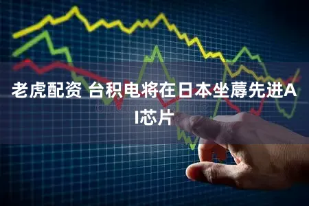 老虎配资 台积电将在日本坐蓐先进AI芯片