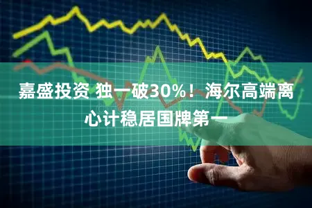 嘉盛投资 独一破30%！海尔高端离心计稳居国牌第一