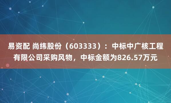 易资配 尚纬股份（603333）：中标中广核工程有限公司采购风物，中标金额为826.57万元