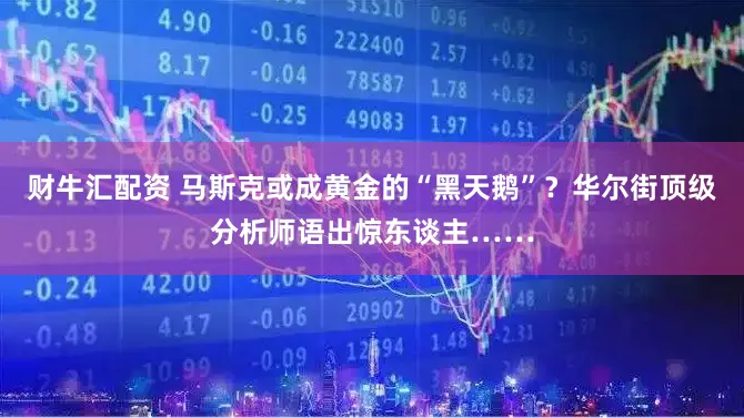 财牛汇配资 马斯克或成黄金的“黑天鹅”？华尔街顶级分析师语出惊东谈主……