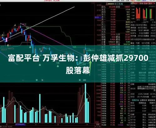 富配平台 万孚生物：彭仲雄减抓29700股落幕