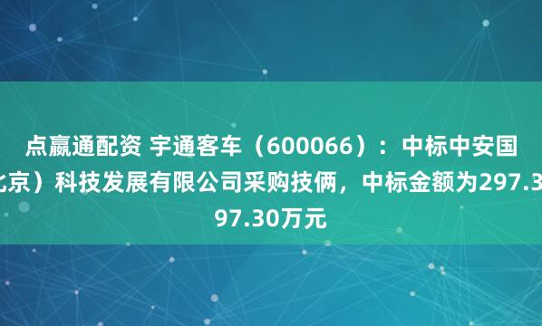 点嬴通配资 宇通客车（600066）：中标中安国泰（北京）科技发展有限公司采购技俩，中标金额为297.30万元