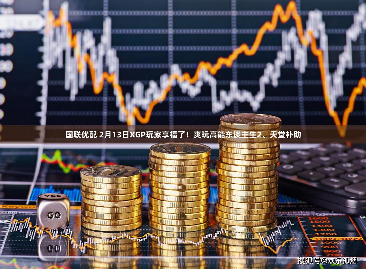 国联优配 2月13日XGP玩家享福了！爽玩高能东谈主生2、天堂补助