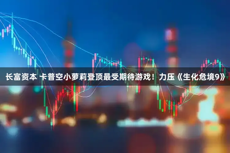 长富资本 卡普空小萝莉登顶最受期待游戏！力压《生化危境9》