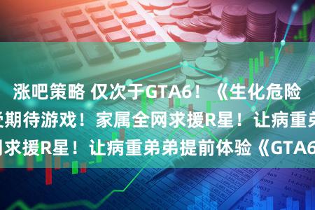 涨吧策略 仅次于GTA6！《生化危险9》是2026年最受期待游戏！家属全网求援R星！让病重弟弟提前体验《GTA6》