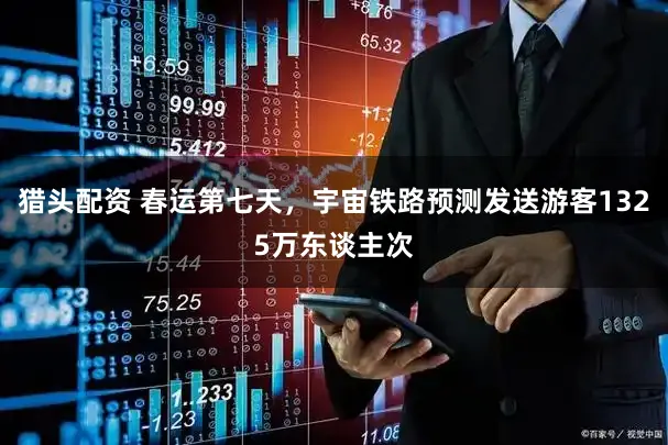 猎头配资 春运第七天，宇宙铁路预测发送游客1325万东谈主次