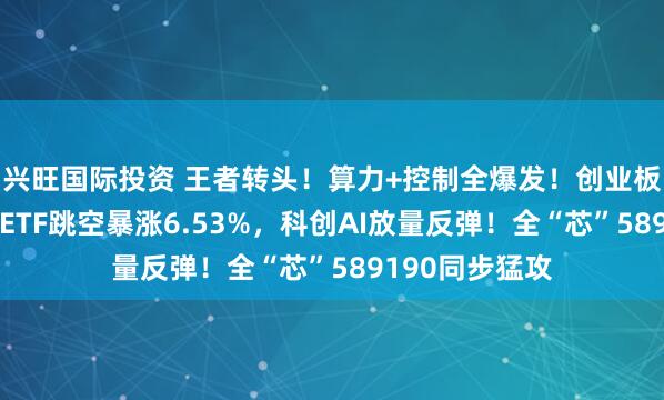兴旺国际投资 王者转头！算力+控制全爆发！创业板东谈主工智能ETF跳空暴涨6.53%，科创AI放量反弹！全“芯”589190同步猛攻