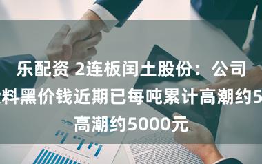 乐配资 2连板闰土股份：公司散播染料黑价钱近期已每吨累计高潮约5000元
