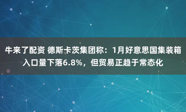 牛来了配资 德斯卡茨集团称：1月好意思国集装箱入口量下落6.8%，但贸易正趋于常态化