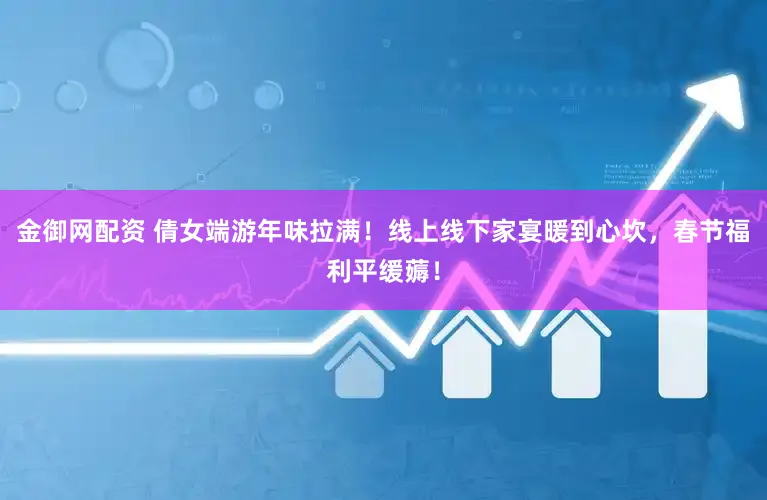 金御网配资 倩女端游年味拉满！线上线下家宴暖到心坎，春节福利平缓薅！