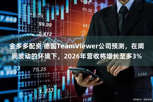 金多多配资 德国TeamViewer公司预测，在阛阓波动的环境下，2026年营收将增长至多3%