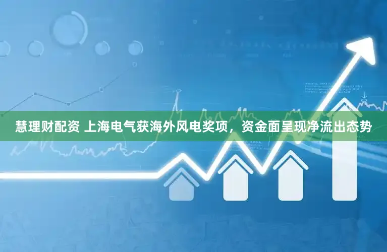 慧理财配资 上海电气获海外风电奖项，资金面呈现净流出态势