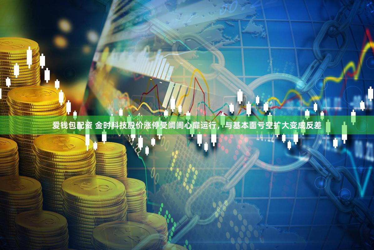 爱钱包配资 金时科技股价涨停受阛阓心扉运行，与基本面亏空扩大变成反差