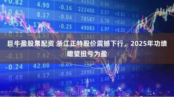 巨牛盈股票配资 浙江正特股价震撼下行，2025年功绩瞻望扭亏为盈
