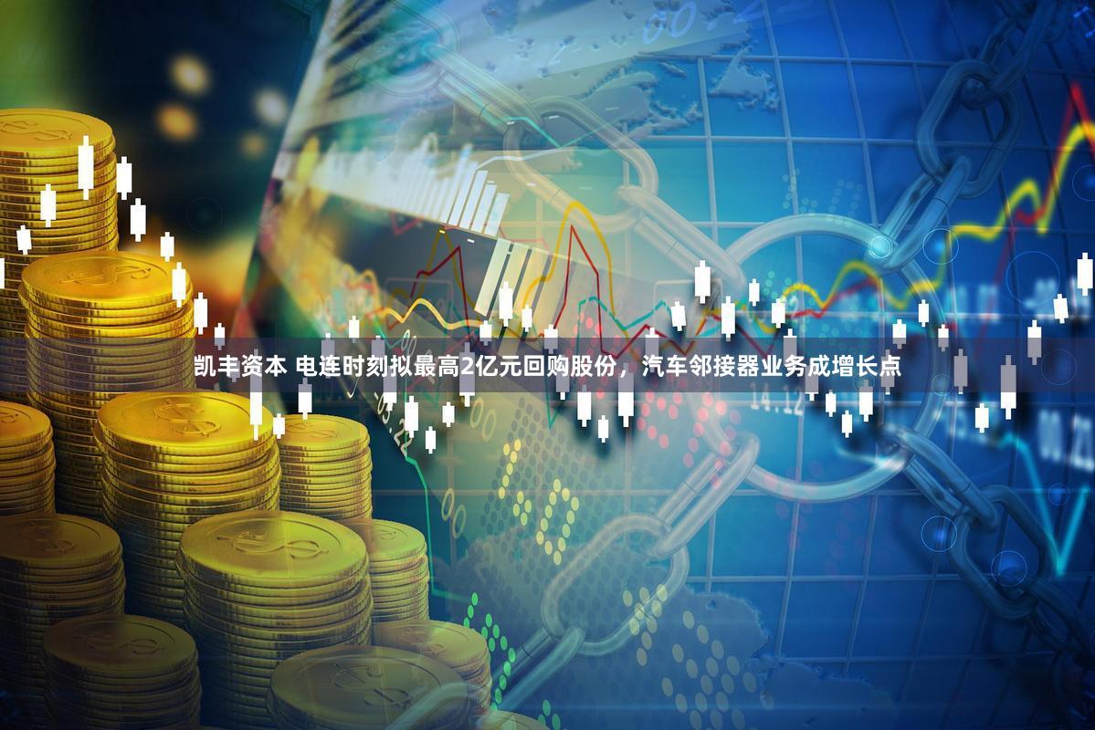 凯丰资本 电连时刻拟最高2亿元回购股份，汽车邻接器业务成增长点